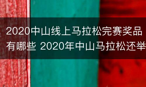 2020中山线上马拉松完赛奖品有哪些 2020年中山马拉松还举行吗