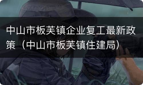 中山市板芙镇企业复工最新政策（中山市板芙镇住建局）