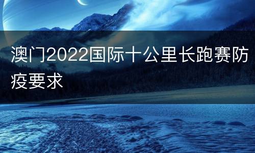 澳门2022国际十公里长跑赛防疫要求