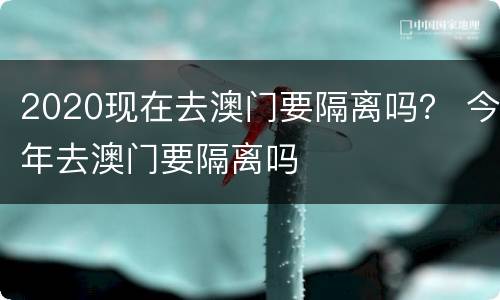 2020现在去澳门要隔离吗？ 今年去澳门要隔离吗