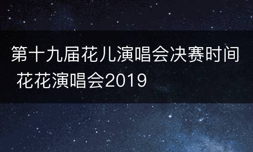 第十九届花儿演唱会决赛时间 花花演唱会2019