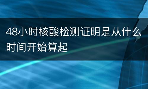 48小时核酸检测证明是从什么时间开始算起