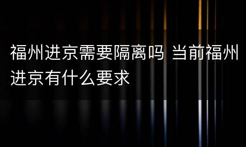 福州进京需要隔离吗 当前福州进京有什么要求