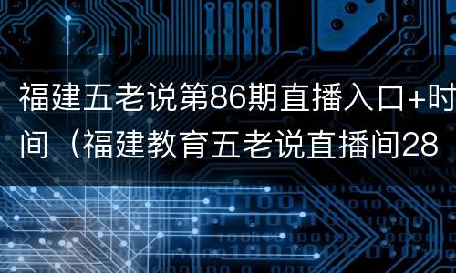 福建五老说第86期直播入口+时间（福建教育五老说直播间28期）