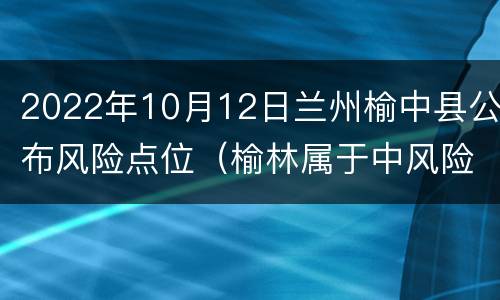 2022年10月12日兰州榆中县公布风险点位（榆林属于中风险地区吗）