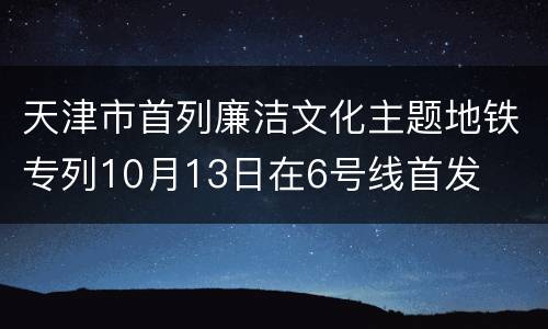 天津市首列廉洁文化主题地铁专列10月13日在6号线首发