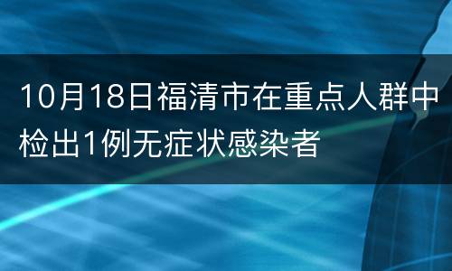 10月18日福清市在重点人群中检出1例无症状感染者
