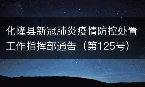 化隆县新冠肺炎疫情防控处置工作指挥部通告（第125号）