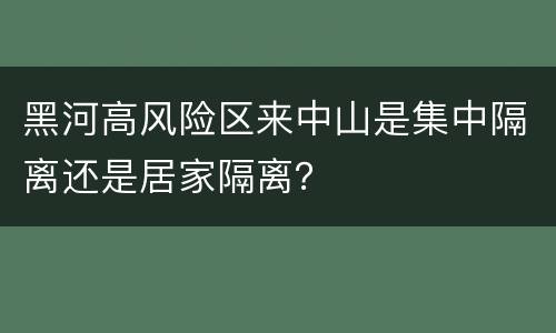 黑河高风险区来中山是集中隔离还是居家隔离？