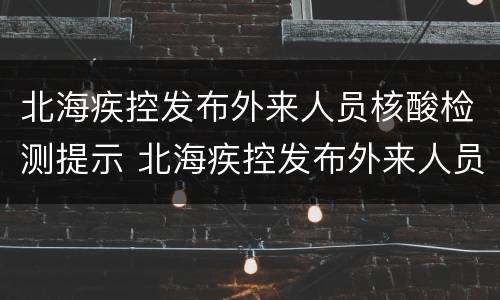北海疾控发布外来人员核酸检测提示 北海疾控发布外来人员核酸检测提示图片