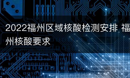 2022福州区域核酸检测安排 福州核酸要求
