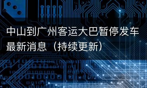 中山到广州客运大巴暂停发车最新消息（持续更新）