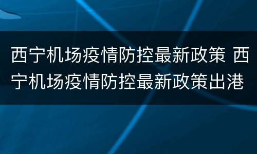 西宁机场疫情防控最新政策 西宁机场疫情防控最新政策出港