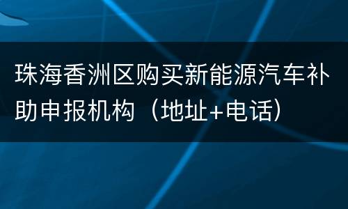 珠海香洲区购买新能源汽车补助申报机构（地址+电话）