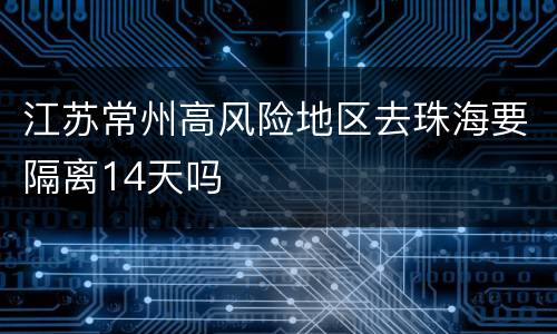 江苏常州高风险地区去珠海要隔离14天吗