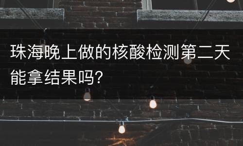 珠海晚上做的核酸检测第二天能拿结果吗？