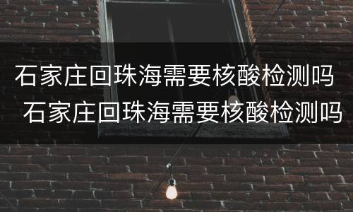石家庄回珠海需要核酸检测吗 石家庄回珠海需要核酸检测吗今天