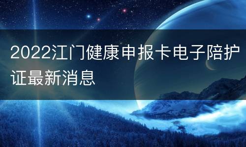2022江门健康申报卡电子陪护证最新消息