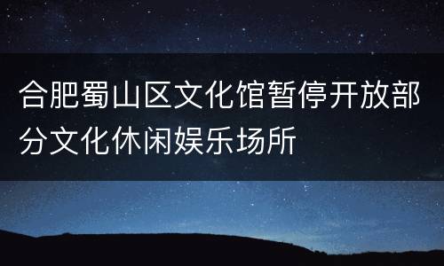 合肥蜀山区文化馆暂停开放部分文化休闲娱乐场所