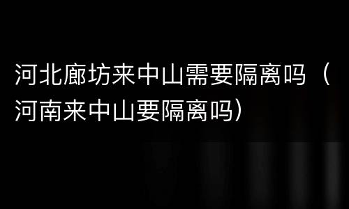 河北廊坊来中山需要隔离吗（河南来中山要隔离吗）