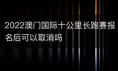 2022澳门国际十公里长跑赛报名后可以取消吗