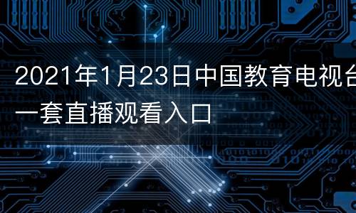 2021年1月23日中国教育电视台一套直播观看入口