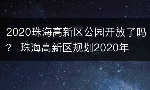 2020珠海高新区公园开放了吗？ 珠海高新区规划2020年
