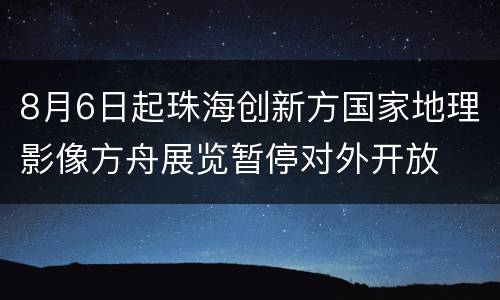 8月6日起珠海创新方国家地理影像方舟展览暂停对外开放