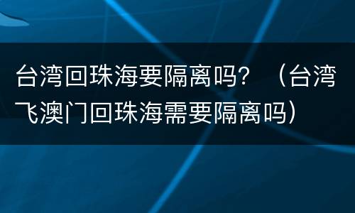 台湾回珠海要隔离吗？（台湾飞澳门回珠海需要隔离吗）