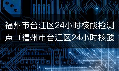 福州市台江区24小时核酸检测点（福州市台江区24小时核酸检测点在哪里）