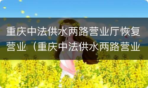 重庆中法供水两路营业厅恢复营业（重庆中法供水两路营业厅恢复营业时间）