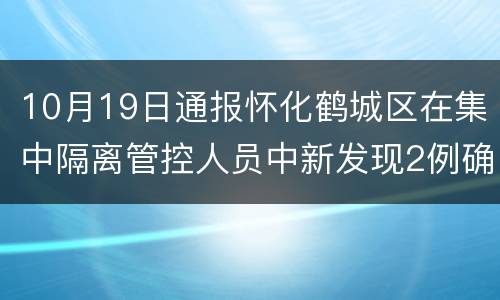 10月19日通报怀化鹤城区在集中隔离管控人员中新发现2例确诊病例和5例无症状感染者
