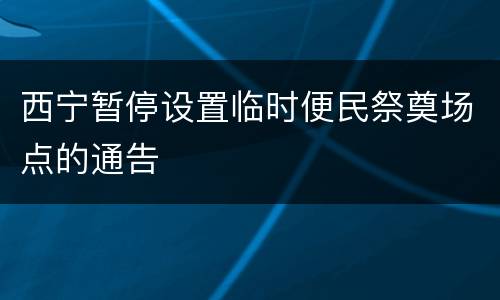 西宁暂停设置临时便民祭奠场点的通告