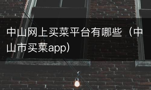 中山网上买菜平台有哪些（中山市买菜app）