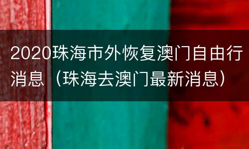 2020珠海市外恢复澳门自由行消息（珠海去澳门最新消息）