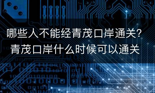 哪些人不能经青茂口岸通关？ 青茂口岸什么时候可以通关