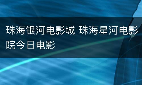 珠海银河电影城 珠海星河电影院今日电影