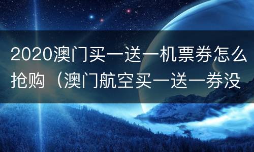 2020澳门买一送一机票券怎么抢购（澳门航空买一送一券没用啊）