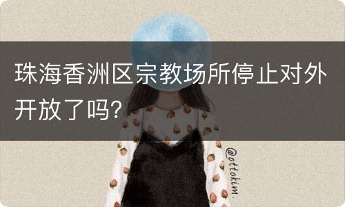 珠海香洲区宗教场所停止对外开放了吗？