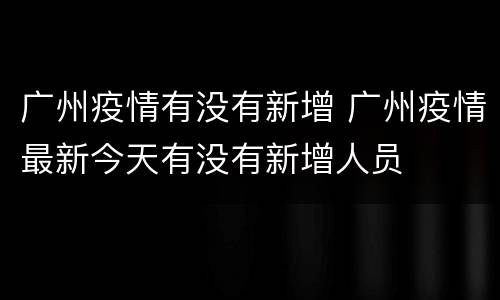 广州疫情有没有新增 广州疫情最新今天有没有新增人员