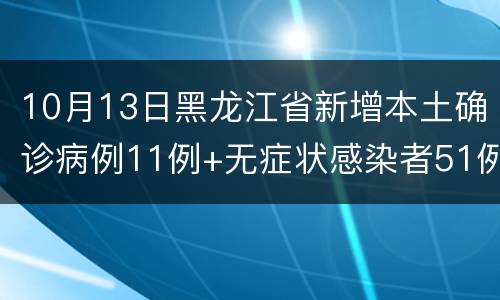 10月13日黑龙江省新增本土确诊病例11例+无症状感染者51例详情