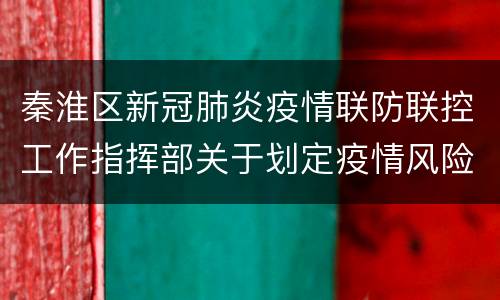 秦淮区新冠肺炎疫情联防联控工作指挥部关于划定疫情风险区域的通告