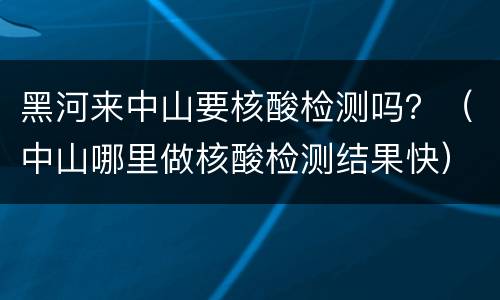 黑河来中山要核酸检测吗？（中山哪里做核酸检测结果快）