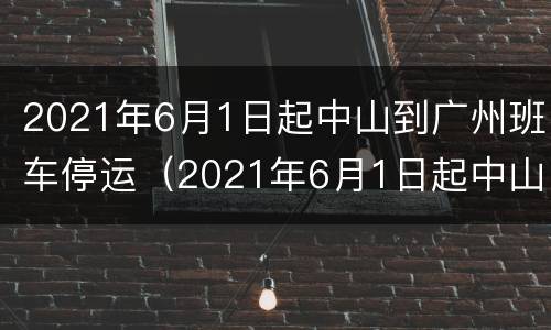 2021年6月1日起中山到广州班车停运（2021年6月1日起中山到广州班车停运了吗）