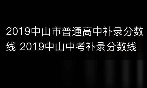 2019中山市普通高中补录分数线 2019中山中考补录分数线