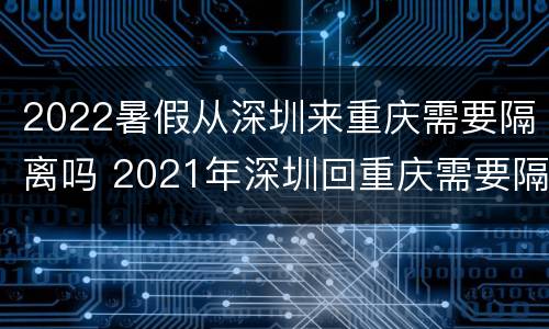 2022暑假从深圳来重庆需要隔离吗 2021年深圳回重庆需要隔离吗现在
