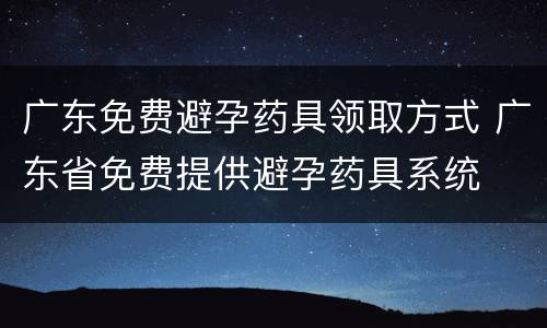 广东免费避孕药具领取方式 广东省免费提供避孕药具系统