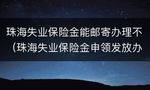珠海失业保险金能邮寄办理不（珠海失业保险金申领发放办法）