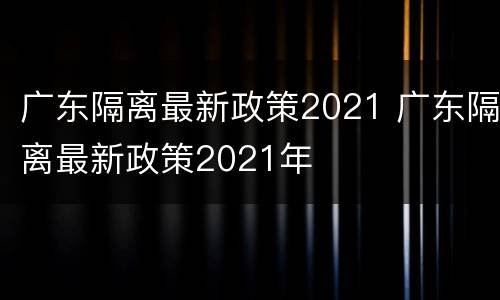 广东隔离最新政策2021 广东隔离最新政策2021年