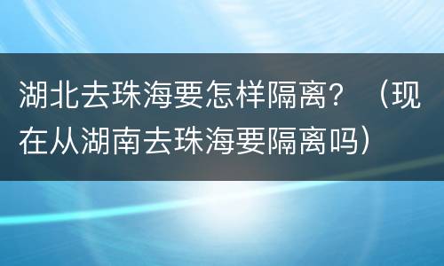 湖北去珠海要怎样隔离？（现在从湖南去珠海要隔离吗）
